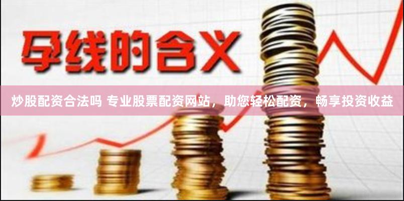 炒股配资合法吗 专业股票配资网站，助您轻松配资，畅享投资收益