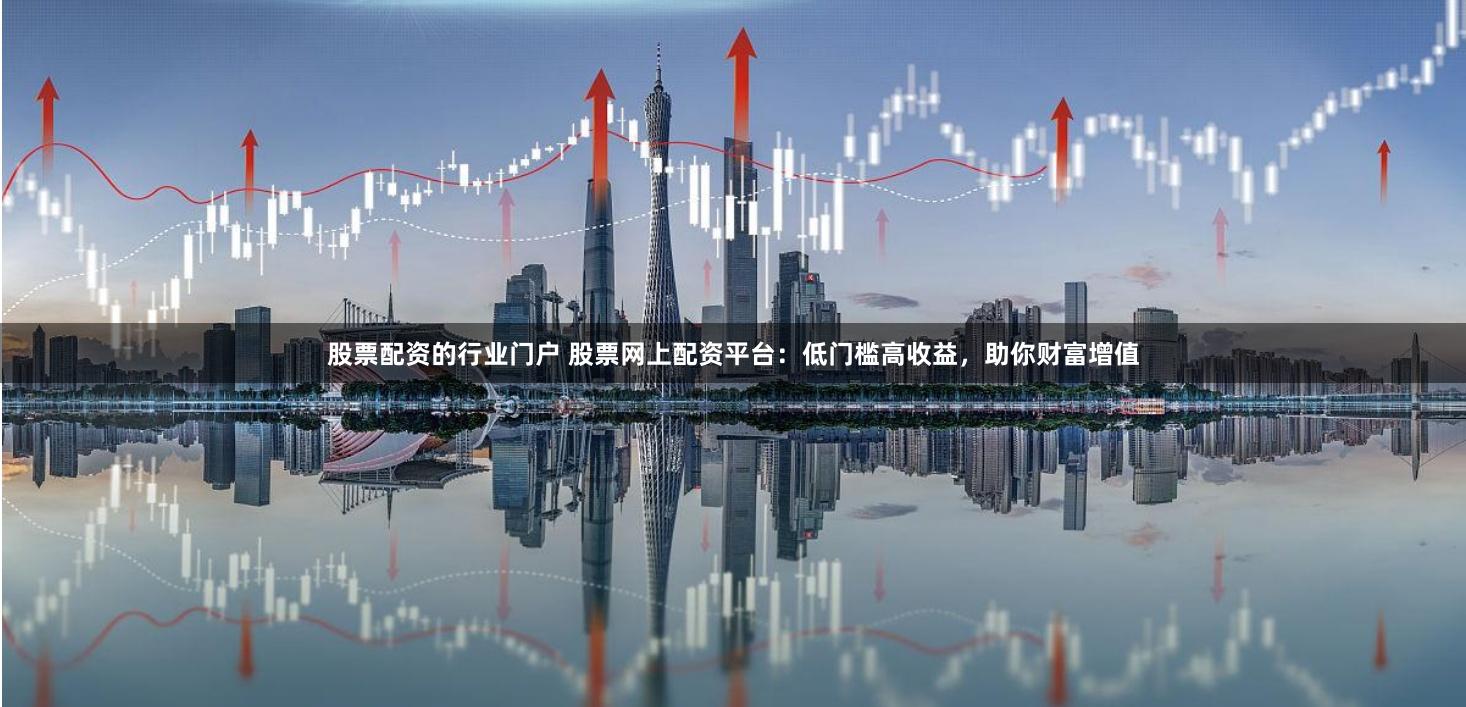 股票配资的行业门户 股票网上配资平台：低门槛高收益，助你财富增值