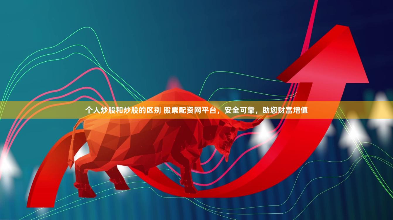 个人炒股和炒股的区别 股票配资网平台，安全可靠，助您财富增值