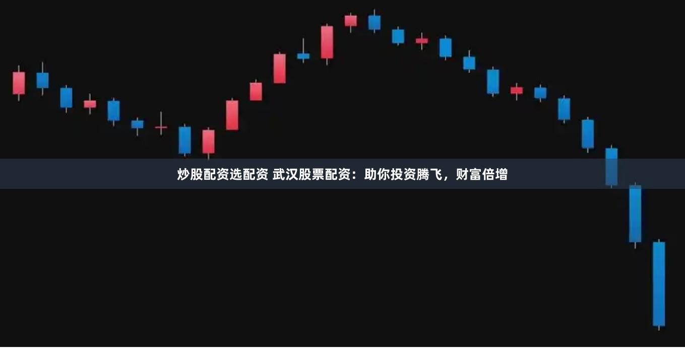 炒股配资选配资 武汉股票配资：助你投资腾飞，财富倍增