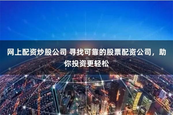 网上配资炒股公司 寻找可靠的股票配资公司，助你投资更轻松