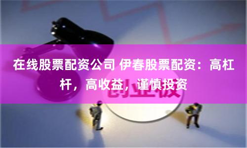 在线股票配资公司 伊春股票配资：高杠杆，高收益，谨慎投资