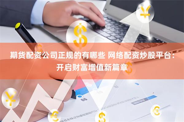 期货配资公司正规的有哪些 网络配资炒股平台:开启财富增值新篇章