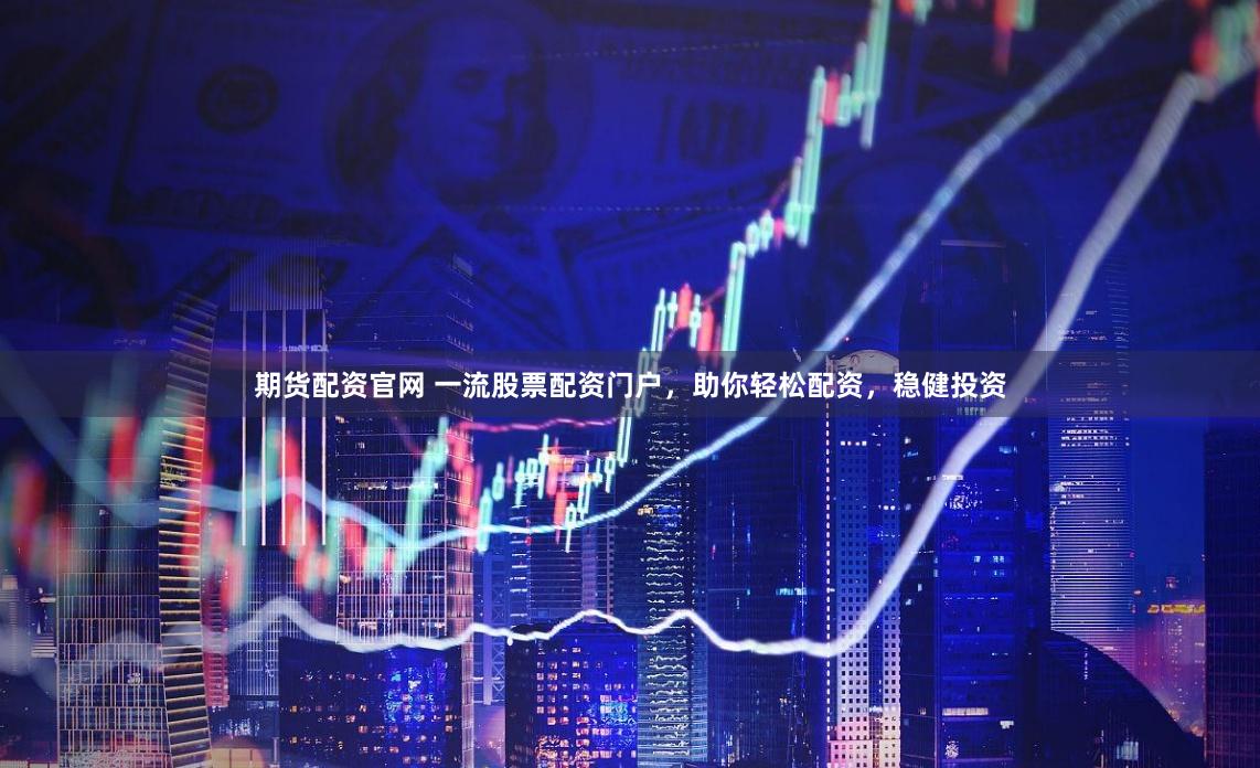 期货配资官网 一流股票配资门户，助你轻松配资，稳健投资