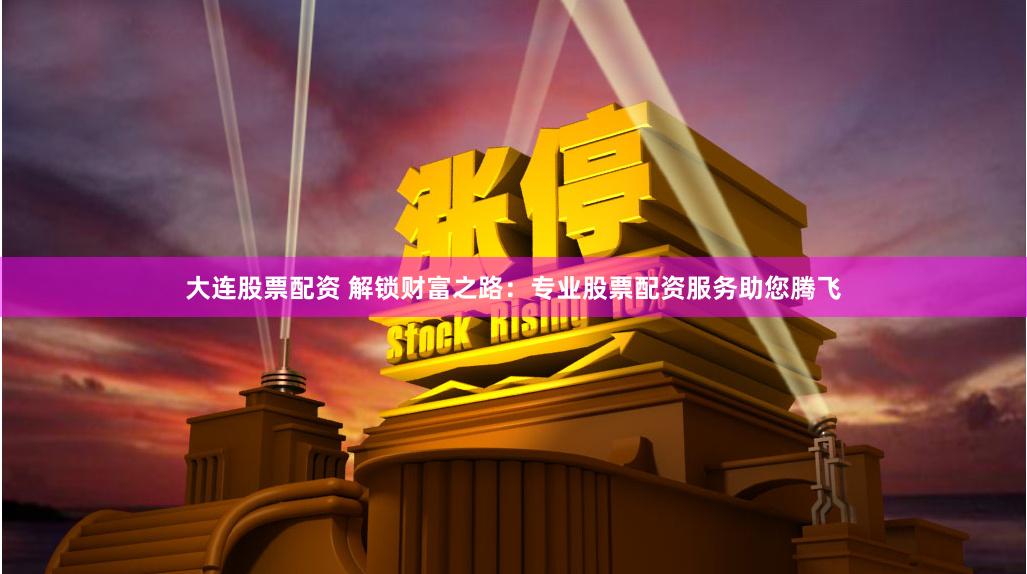 大连股票配资 解锁财富之路：专业股票配资服务助您腾飞