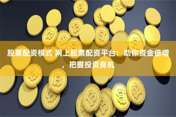 股票配资模式 网上股票配资平台：助你资金倍增，把握投资良机