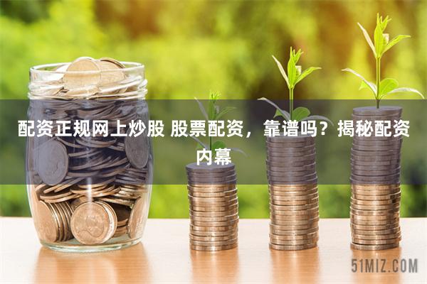 配资正规网上炒股 股票配资，靠谱吗？揭秘配资内幕