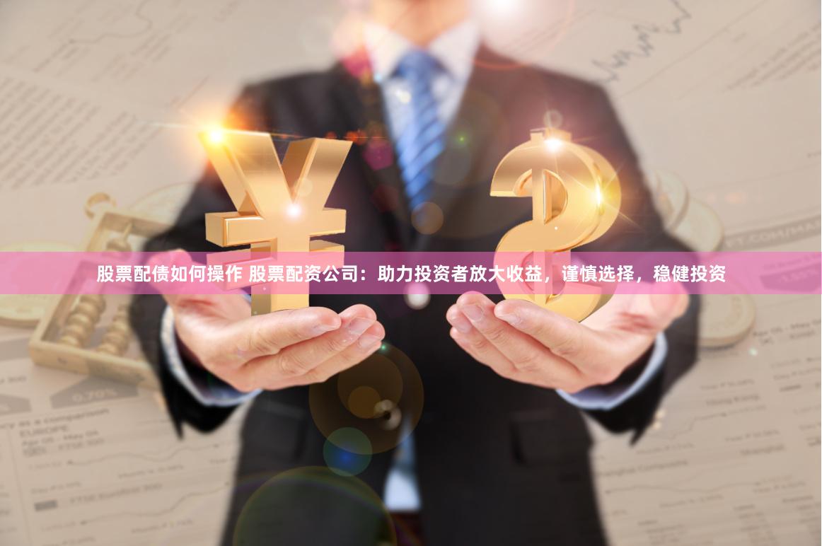 股票配债如何操作 股票配资公司：助力投资者放大收益，谨慎选择，稳健投资
