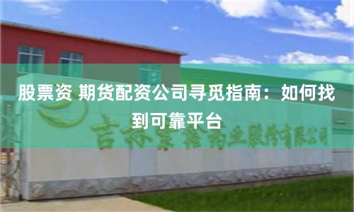 股票资 期货配资公司寻觅指南：如何找到可靠平台
