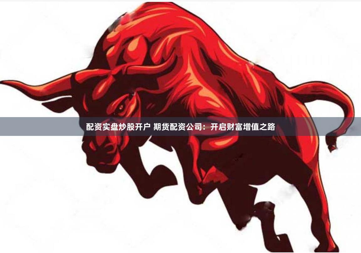 配资实盘炒股开户 期货配资公司：开启财富增值之路