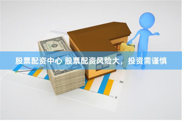 股票配资中心 股票配资风险大，投资需谨慎