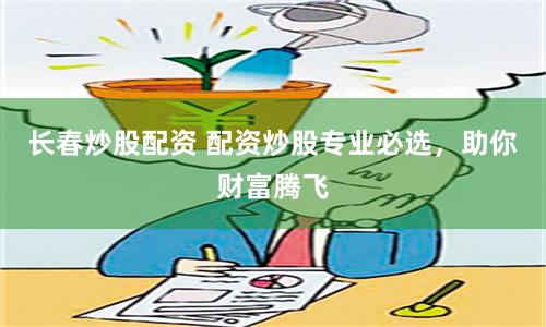 长春炒股配资 配资炒股专业必选，助你财富腾飞