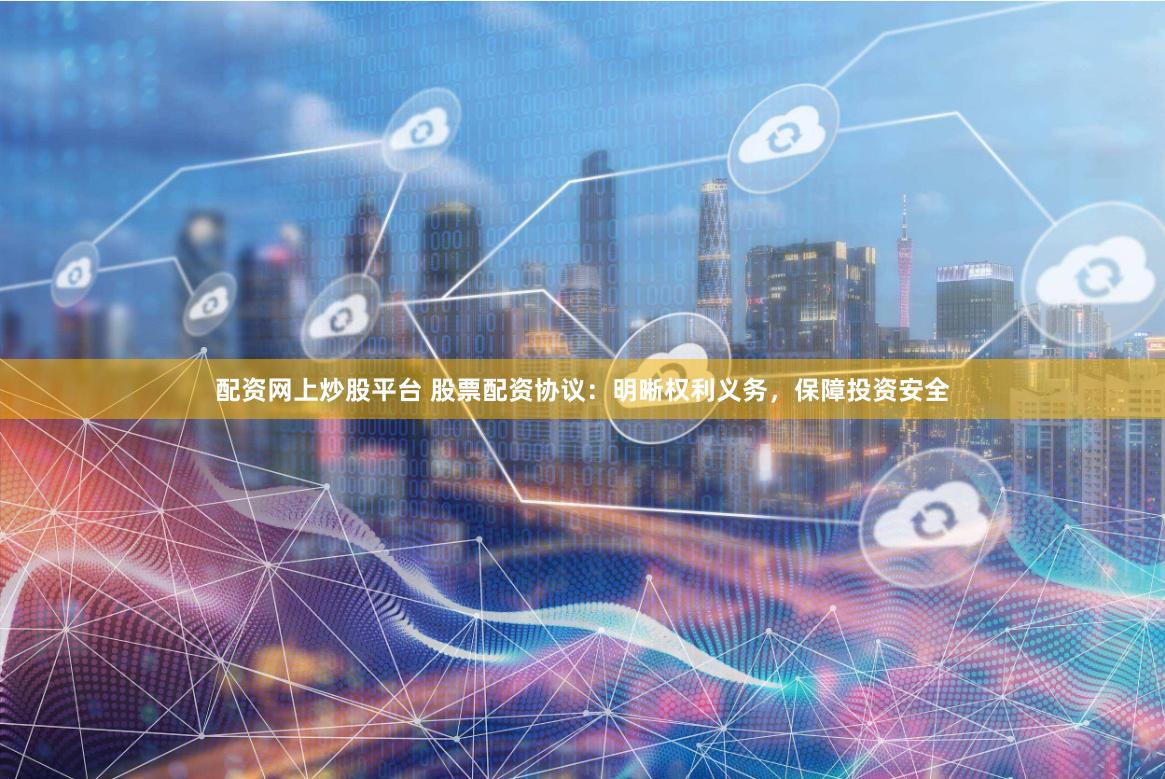 配资网上炒股平台 股票配资协议：明晰权利义务，保障投资安全
