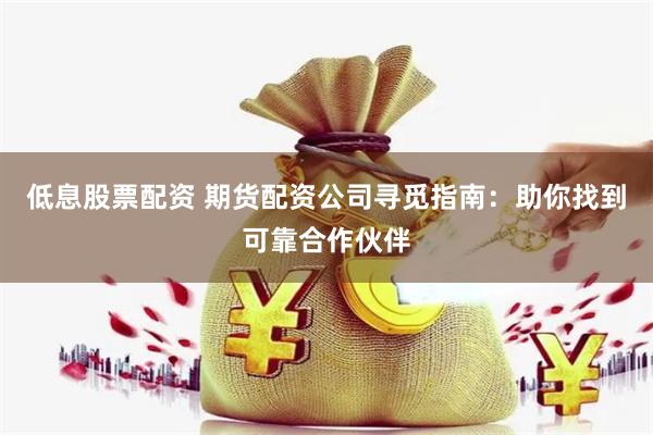 低息股票配资 期货配资公司寻觅指南：助你找到可靠合作伙伴