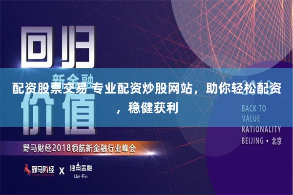 配资股票交易 专业配资炒股网站，助你轻松配资，稳健获利