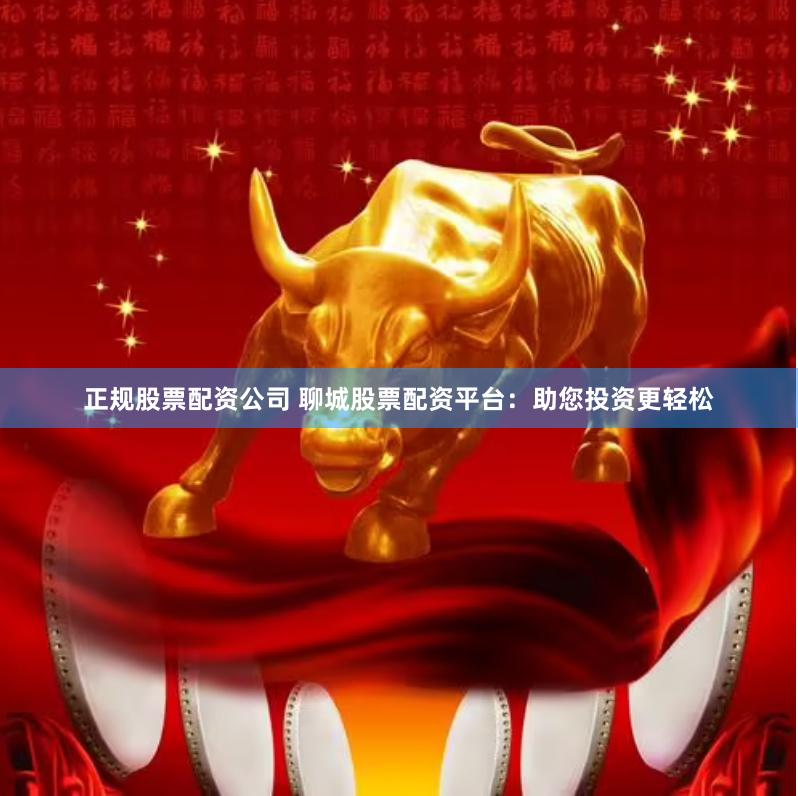 正规股票配资公司 聊城股票配资平台：助您投资更轻松