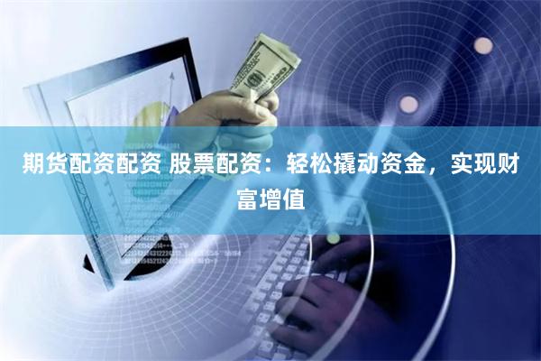 期货配资配资 股票配资：轻松撬动资金，实现财富增值