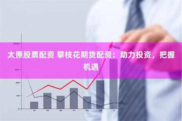 太原股票配资 攀枝花期货配资：助力投资，把握机遇