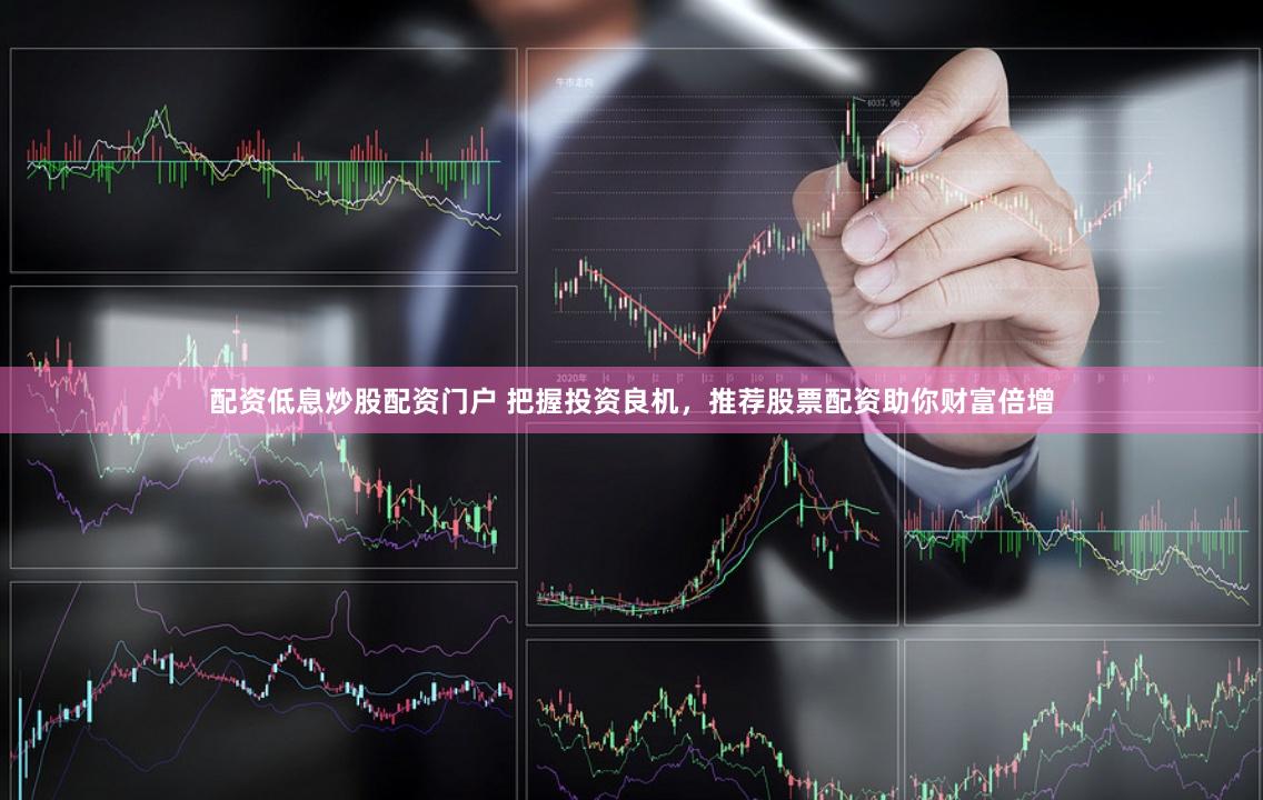 配资低息炒股配资门户 把握投资良机,推荐股票配资助你财富倍增