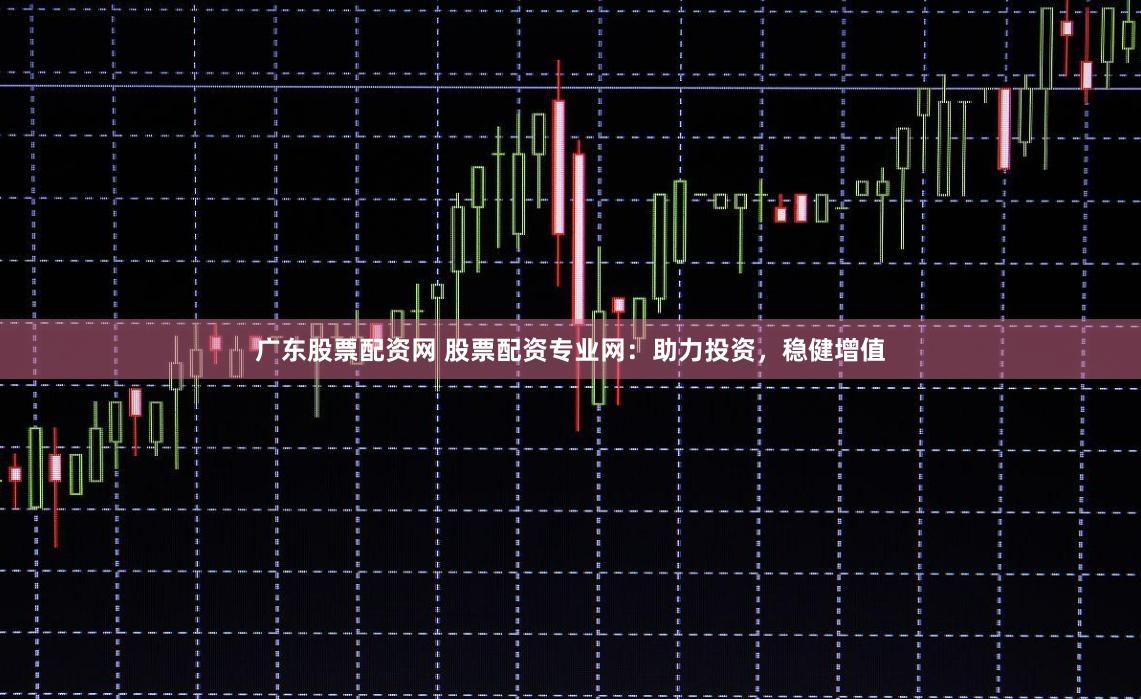 广东股票配资网 股票配资专业网:助力投资,稳健增值