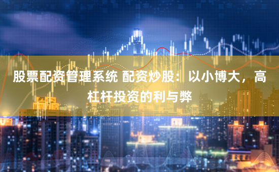 股票配资管理系统 配资炒股:以小博大,高杠杆投资的利与弊