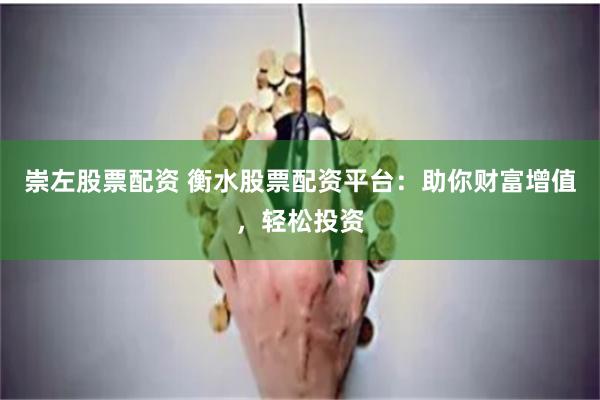 崇左股票配资 衡水股票配资平台:助你财富增值,轻松投资