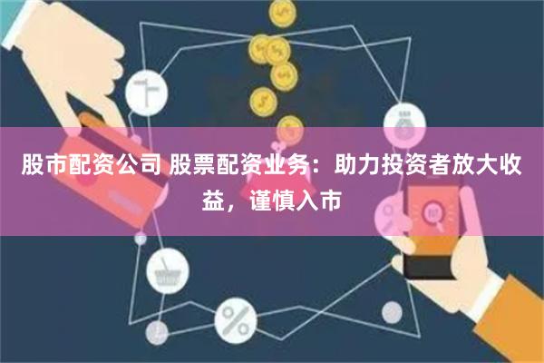 股市配资公司 股票配资业务:助力投资者放大收益,谨慎入市
