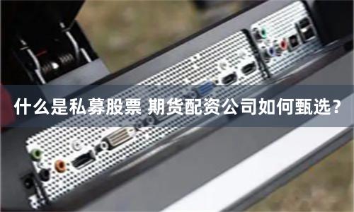 什么是私募股票 期货配资公司如何甄选?