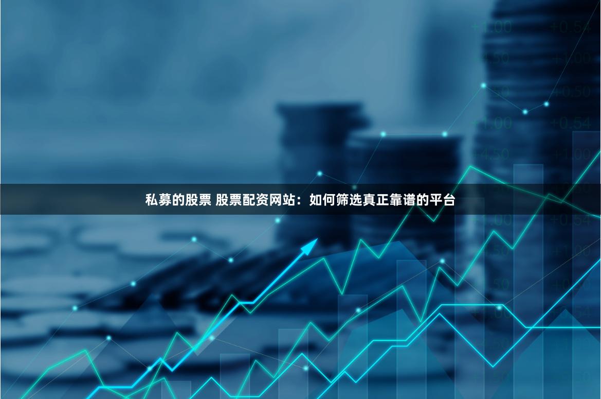 私募的股票 股票配资网站：如何筛选真正靠谱的平台