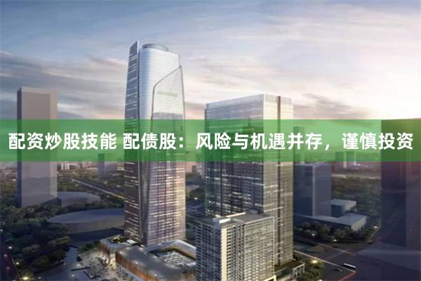 配资炒股技能 配债股:风险与机遇并存,谨慎投资