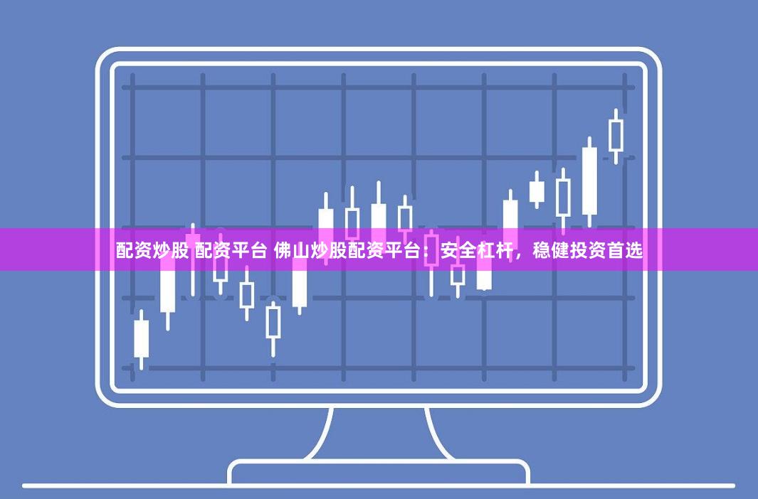 配资炒股 配资平台 佛山炒股配资平台:安全杠杆,稳健投资首选