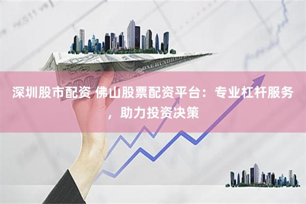 深圳股市配资 佛山股票配资平台:专业杠杆服务,助力投资决策