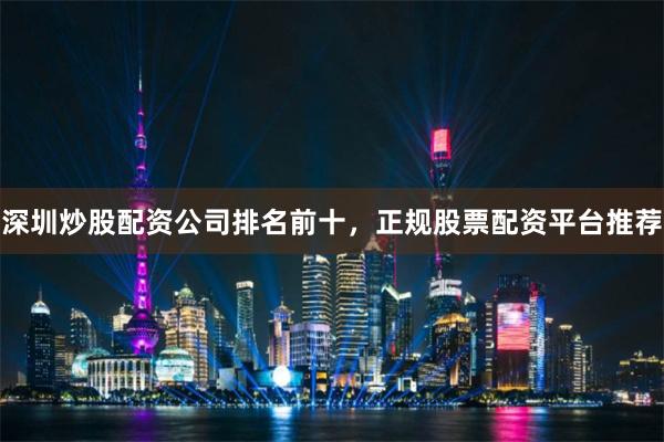 深圳炒股配资公司排名前十，正规股票配资平台推荐