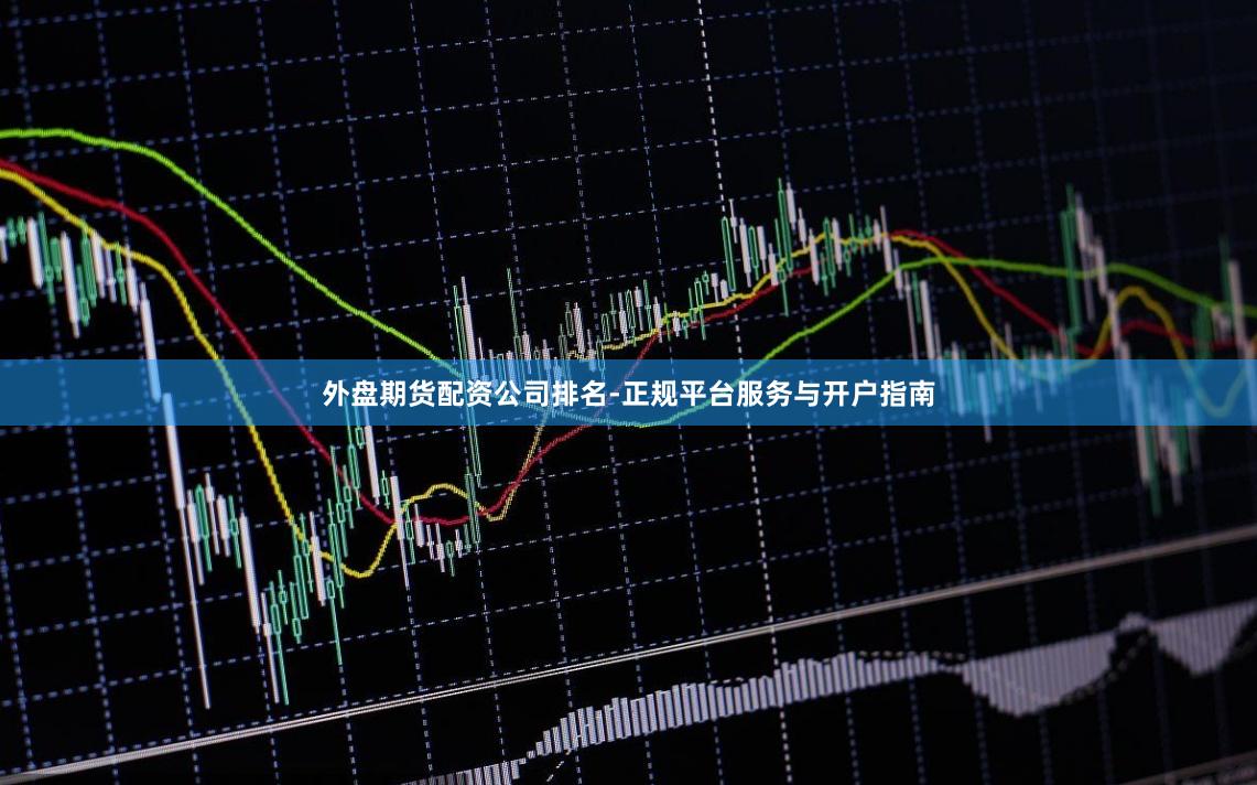 外盘期货配资公司排名-正规平台服务与开户指南