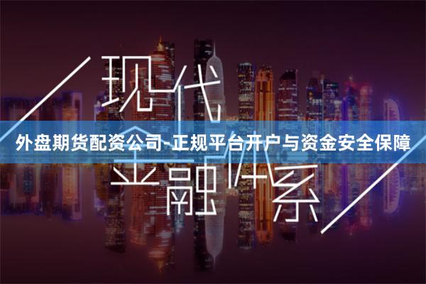 外盘期货配资公司-正规平台开户与资金安全保障
