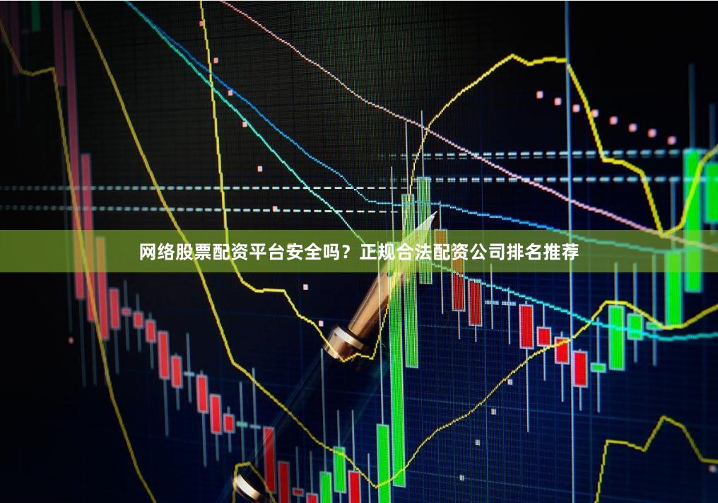 网络股票配资平台安全吗？正规合法配资公司排名推荐