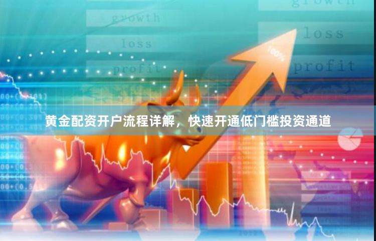 黄金配资开户流程详解，快速开通低门槛投资通道