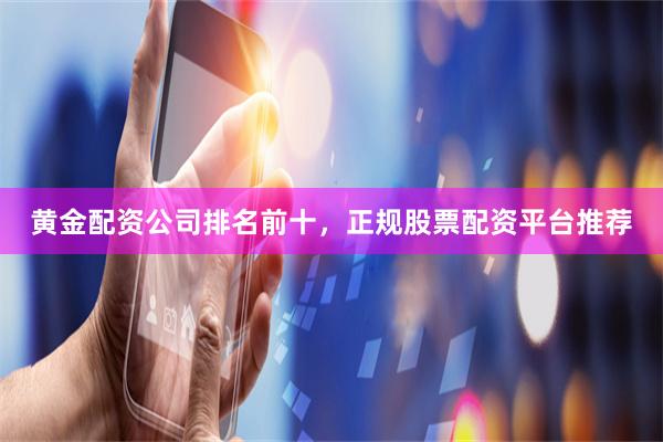 黄金配资公司排名前十，正规股票配资平台推荐