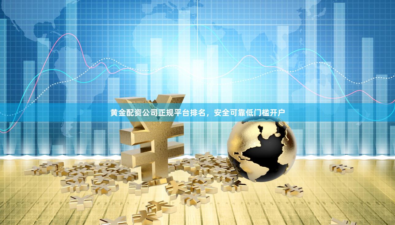 黄金配资公司正规平台排名，安全可靠低门槛开户