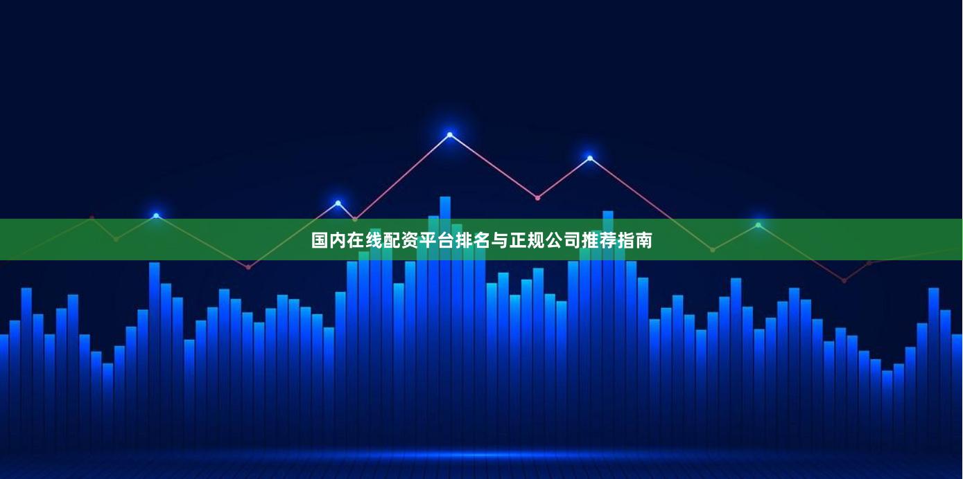国内在线配资平台排名与正规公司推荐指南