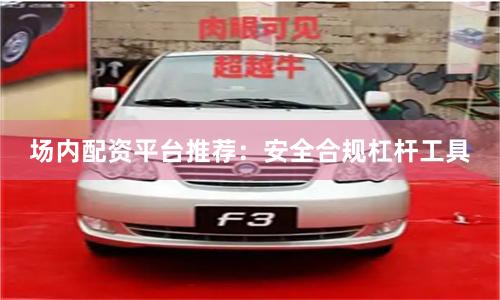 场内配资平台推荐：安全合规杠杆工具