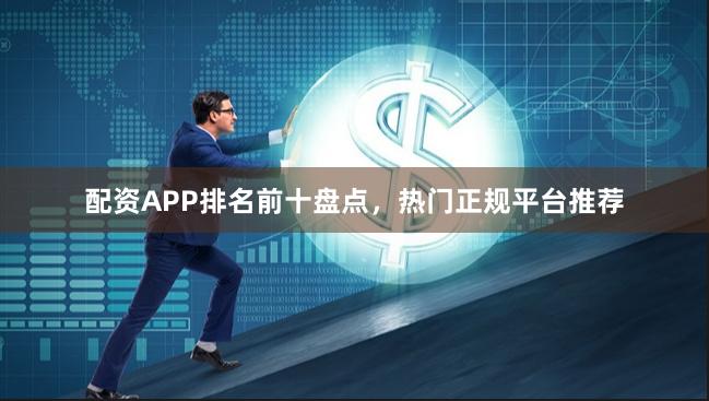 配资APP排名前十盘点，热门正规平台推荐