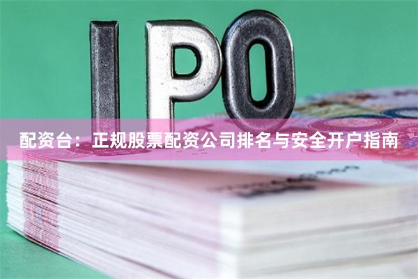 配资台：正规股票配资公司排名与安全开户指南