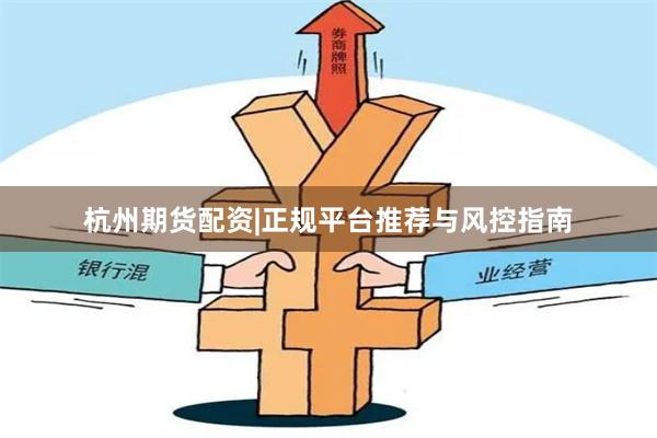 杭州期货配资|正规平台推荐与风控指南