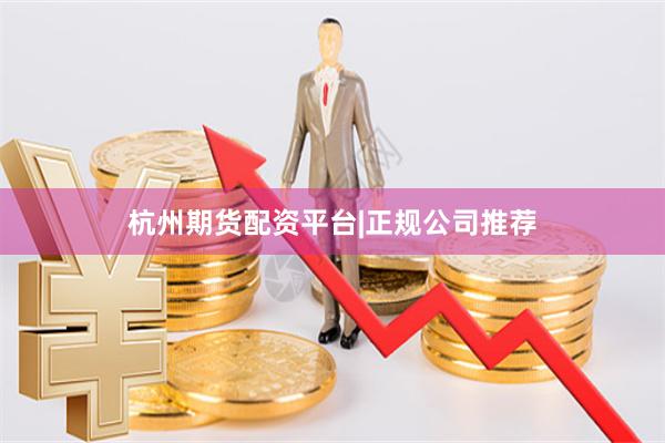杭州期货配资平台|正规公司推荐