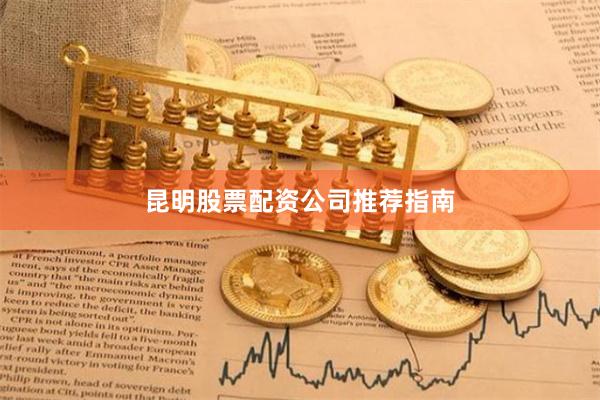 昆明股票配资公司推荐指南
