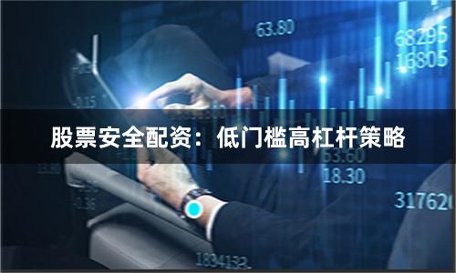 股票安全配资：低门槛高杠杆策略