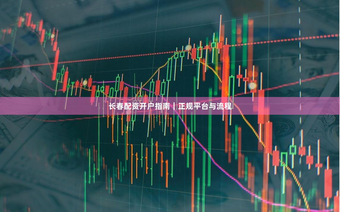 长春配资开户指南｜正规平台与流程