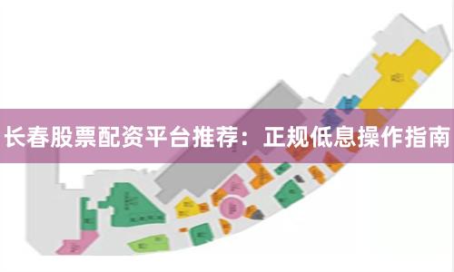 长春股票配资平台推荐：正规低息操作指南