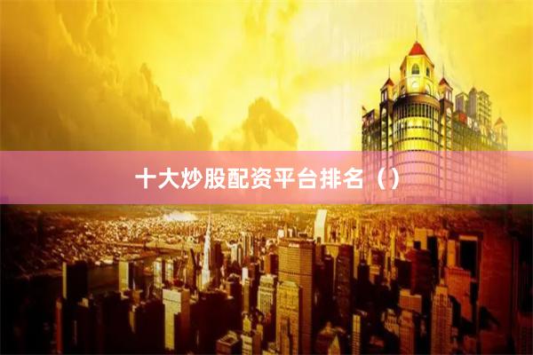 十大炒股配资平台排名（）